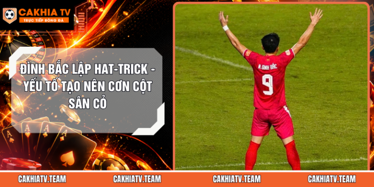 Đình Bắc Lập Hat-Trick - Yếu Tố Tạo Nên Cơn Cột Sân Cỏ