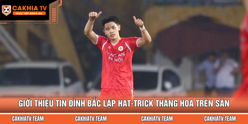 Giới thiệu tin Đình Bắc lập hat-trick thăng hoa trên sân