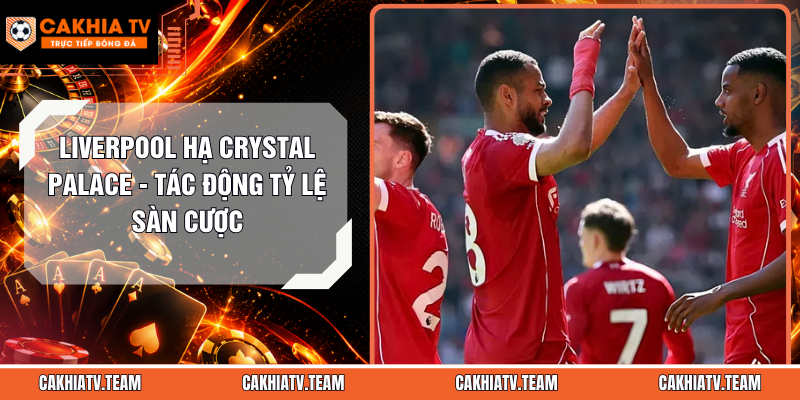 Liverpool Hạ Crystal Palace – Tác Động Tỷ Lệ Sàn Cược