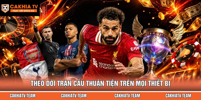 Theo dõi trận cầu thuận tiện trên mọi thiết bị